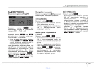 4 257
Характеристики автомобиля
РАДИОПРИЕМНИК
Изменение режима РАДИО
Нажмите кнопку для
изменения режима в следующем
порядке: FM1 ➟ FM2 ➟ AM.
Нажмите кнопку или
для изменения режима в следующем
порядке: FM1 ➟ FM2 и AM.
• Когда питание выключено, нажмите
кнопку или ,
чтобы включить аудиосистему и
настроиться на радиостанции.
При включенной функции [Mode Pop
up] (Режим всплывающего экрана):
отображается всплывающий экран
изменения диапазона. Во время
отображения всплывающего экрана
можно изменить диапазон ( :
FM1 ➟ FM2 ➟ AM / : FM1 ➟ FM2
/ : AM) при помощи регулятора
TUNE или кнопок ~
Настройка громкости
Поворачивая регулятор (Громкость)
влево/вправо, настройте громкость.
SEEK (ПОИСК)
Нажмите кнопку
• Кратковременное нажатие (менее
0,8 с): изменение частоты.
• Нажатие и удержание кнопки (более
0,8 с): автоматический поиск
следующей частоты.
Поиск среди сохраненных
станций
Нажмите кнопку ~
• Кратковременное нажатие (менее
0,8 с): прослушивание радио на
частоте, сохраненной на конкретной
кнопке.
• Нажатие и удержание кнопки (более
0,8 с): Нажатие и удержание нужной
кнопки ~ сохраняет
станцию вещания, которая
воспроизводится в настоящее
время на выбранной кнопке, после
чего звучит звуковой сигнал.
СКАНИРОВАНИЕ
Нажмите кнопку
• Кратковременное нажатие (менее
0,8 с): увеличение частоты с
прослушиванием каждой
обнаруженной станции в течение 5
с. После сканирования всех частот
возврат к станции, прослушиваемой
перед запуском сканирования.
• Нажатие и удержание кнопки
(более 0,8 с): Предварительное
прослушивание станций, сохраненных
под запрограммированной кнопкой
~ по 5 секунд.61
SCAN
61
61
SEEK
TRACK
51
AM
FM
RADIO
AMFMRADIO
AMFM
RADIO
vnx.su
 