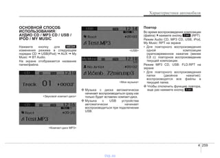 4 259
Характеристики автомобиля
ОСНОВНОЙ СПОСОБ
ИСПОЛЬЗОВАНИЯ:
АУДИО CD / MP3 CD / USB /
IPOD / MY MUSIC
Нажмите кнопку для
изменения режима в следующем
порядке CD ➟ USB(iPod) ➟ AUX ➟ My
Music ➟ BT Audio.
На экране отображается название
папки/файла.
<Звуковой компакт-диск>
<Компакт-диск MP3>
<USB>
<Моя музыка>
❈ Музыка с диска автоматически
начинает воспроизводиться сразу как
только будет вставлен компакт-диск.
❈ Музыка с USB устройства
автоматически начинает
воспроизводиться при подключении
USB.
Повтор
Во время воспроизведения композиции
(файла) нажмите кнопку (RPT)
Режим Audio CD, MP3 CD, USB, iPod,
My Music: RPT на экране
• Для повторного воспроизведения
одной композиции
(кратковременное нажатие (менее
0,8 с): повторное воспроизведение
текущей композиции.
Режим MP3 CD, USB: FLD.RPT на
экране
• Для повторного воспроизведения
папки (двойное нажатие):
воспроизводятся все файлы в
текущей папке.
❈ Чтобы отключить функцию повтора,
еще раз нажмите кнопку .1 RPT
1 RPT
MEDIA
vnx.su
 