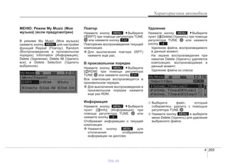 4 265
Характеристики автомобиля
МЕНЮ: Режим My Music (Моя
музыка) (если предусмотрен)
В режиме My Music (Моя музыка)
нажмите кнопку для настройки
функций Repeat (Повтор), Random
(Воспроизведение в произвольном
порядке), Information (Информация),
Delete (Удаление), Delete All (Удалить
все) и Delete Selection (Удалить
выбранное).
Повтор
Нажмите кнопку Выберите
[ RPT] при помощи регулятора TUNE
или нажмите кнопку .
Повторение воспроизведения текущей
композиции.
❈ Для выключения повтора (RPT)
нажмите еще раз.
В произвольном порядке
Нажмите кнопку Выберите
[ RDM] при помощи регулятора
TUNE или нажмите кнопку .
Все композиции воспроизводятся в
произвольном порядке.
❈ Для выключения воспроизведения в
произвольном порядке нажмите
еще раз RDM.
Информация
Нажмите кнопку Выберите
пункт [ Info] (Информация) при
помощи регулятора TUNE или
нажмите кнопку .
Отображает информацию о текущей
композиции.
❈ Нажмите кнопку для
отключения отображения
информации на дисплее.
Удаление
Нажмите кнопку Выберите
пункт [ Delete] (Удалить) при помощи
регулятора TUNE или нажмите
кнопку .
Удаление файла, воспроизводимого
в данный момент.
На экране воспроизведения при
нажатии Delete (Удалить) удаляется
композиция, воспроизводимая в
данный момент.
Удаление файла из списка
➀ Выберите файл, который
собираетесь удалить с помощью
регулятора TUNE .
➁ Нажмите кнопку и выберите
меню Delete (Удалить) для удаления
выбранного файла.
MENU
4
MENU
MENU
3
MENU
2 RPT
MENU
1 RPT
MENU
MENU
vnx.su
 