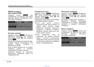 Характеристики автомобиля
2704
МЕНЮ телефона
(для модели RDS)
Нажмите кнопку для
отображения на дисплее трех меню
(История звонков, Телефонная книга,
Настройка телефона).
История звонков
Нажмите кнопку Выберите
[ History] (История) при помощи
регулятора TUNE или нажмите
кнопку .
На дисплее показана история звонков,
которую можно использовать для
выбора номера телефона и
выполнения звонка.
Если истории звонков нет, на экране
появится запрос о загрузке
отображаемой истории звонков.
(Функция загрузки на некоторых
мобильных телефонах может не
поддерживаться)
Телефонная книга
Нажмите кнопку Выберите
[ P. Book] (Телефонная книга) при
помощи регулятора TUNE или
нажмите кнопку .
Телефонную книгу можно использовать
для выбора номера и вызова.
❈ Если для одного контакта
сохранено более одного номера, на
экране будет показан номер
мобильного телефона, домашнего
телефона и рабочего телефона.
Выберите нужный номер для того,
чтобы сделать звонок.
❈ Если телефонная книга не
существует, на экране появится
запрос о загрузке отображаемой
телефонной книги. (Функция загрузки
на некоторых мобильных телефонах
может не поддерживаться)
Настройка телефона
Нажмите кнопку Выберите
[ Setup] (Настройка) при помощи
регулятора TUNE или нажмите
кнопку .
Настройки мобильного телефона с
Bluetooth® Wireless Technology
отображаются на экране. Подробнее
смотрите в разделе «Настройка
телефона».
Меню телефона
Нажмите кнопку кнопку для
отображения на дисплее трех меню
(История звонков, Контакты,
Настройка телефона).
PHONE
3
PHONE
2 RDM
PHONE
1 RPT
PHONE
PHONE
vnx.su
 