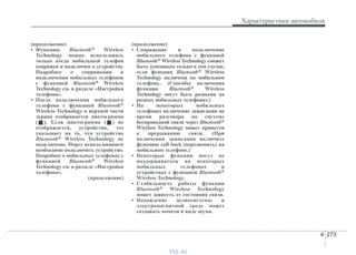 4 273
Характеристики автомобиля
(продолжение)
• Функцию Bluetooth® Wireless
Technology можно использовать
только когда мобильный телефон
сопряжен и подключен к устройству.
Подробнее о сопряжении и
подключении мобильных телефонов
с функцией Bluetooth® Wireless
Technology см. в разделе «Настройка
телефона».
• После подключения мобильного
телефона с функцией Bluetooth®
Wireless Technology в верхней части
экрана отображается пиктограмма
( ). Если пиктограмма ( ) не
отображается, устройство, это
указывает на то, что устройство
Bluetooth® Wireless Technology не
подключено. Перед использованием
необходимо подключить устройство.
Подробнее о мобильных телефонах с
функцией Bluetooth® Wireless
Technology см. в разделе «Настройка
телефона».
(продолжение)
(продолжение)
• Сопряжение и подключение
мобильного телефона с функцией
Bluetooth® Wireless Technology eможет
быть успешным только в том случае,
если функция Bluetooth® Wireless
Technology включена на мобильном
телефоне.. (Способы включения
функции Bluetooth® Wireless
Technology могут быть разными на
разных мобильных телефонах.)
• На некоторых мобильных
телефонах включение зажигания во
время разговора по системе
беспроводной связи через Bluetooth®
Wireless Technology может привести
к прерыванию связи. (При
включении зажигания включите
функцию call back (перезвонить) на
мобильном телефоне.)
• Некоторые функции могут не
поддерживаться на некоторых
мобильных телефонах и
устройствах с функцией Bluetooth®
Wireless Technology.
• Стабильность работы функции
Bluetooth® Wireless Technology
может зависеть от состояния связи.
• Нахождение аудиосистемы в
электромагнитной среде может
создавать помехи в виде шума.
vnx.su
 