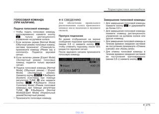 4 275
Характеристики автомобиля
ГОЛОСОВАЯ КОМАНДА
(ПРИ НАЛИЧИИ)
Подача голосовой команды
• Чтобы подать голосовую команду,
кратковременно нажмите кнопку
пульта дистанционного
управления на рулевом колесе.
• Если включен режим [Normal Mode]
(Обычный режим) голосовых команд,
система произнесет «Пожалуйста,
произнесите команду (Please say a
command)». Подается звуковой
сигнал.
❈ Если включен режим [Expert Mode]
(Экспертный режим) голосовых
команд, подается только звуковой
сигнал.
❈ Подача голосовой команды [Normal
Mode] (Обычный режим) / [Expert
Mode] (Экспертный режим):
Нажмите кнопку Выберите
[System] (Система) при помощи
регулятора TUNE или нажмите
кнопку Выберите [Voice
Command Mode] (Режим голосовой
команды) при помощи регулятора
TUNE Выберите [Normal
Mode]/[Expert Mode] (Нормальный
режим/Экспертный режим).
• Произнесите голосовую команду.
✽✽ К СВЕДЕНИЮ
Для обеспечения правильного
распознавания голоса произносите
команду после подсказки и звукового
сигнала.
Пропуск подсказки
Во время отображения на экране
сообщения подсказки кратковременно
(менее 0,8 с) нажмите кнопку ,
чтобы отменить подсказку, после чего
раздастся звуковой сигнал.
После звукового сигнала произнесите
голосовую команду.
Завершение голосовой команды
• Для завершения голосовой команды
нажмите кнопку и удерживайте
ее более 0,8 с.
• Для завершения голосовой команды
нажмите клавишу дистанционного
управления на рулевом колесе или
другую клавишу.
• Для завершения голосовой команды в
течение времени ожидания системой
ее поступления произнесите «Отмена
(cancel)» или «Конец (end)».
• Для отмены голосовой команды в
течение времени ожидания системой
ее поступления кратковременно
(менее 0,8 с) нажмите кнопку .
5
SETUP
vnx.su
 