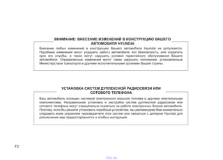 F2
Внесение любых изменений в конструкцию Вашего автомобиля Hyundai не допускается.
Подобные изменения могут ухудшить работу автомобиля, его безопасность, или сократить
срок его службы, а также могут нарушить условия гарантийного обслуживания Вашего
автомобиля. Определенные изменения могут также нарушать положения, установленные
Министерством транспорта и другими исполнительными органами Вашей страны.
Ваш автомобиль оснащен системой электронного впрыска топлива и другими электронными
компонентами. Неправильная установка и настройка систем дуплексной радиосвязи или
сотового телефона могут отрицательно сказаться на работе электронных блоков автомобиля.
Поэтому, если Вы решили установить подобные устройства, мы рекомендуем Вам внимательно
следовать всем указаниям производителя этих систем или связаться с дилером Hyundai для
разъяснения мер предосторожности и особых инструкций.
ВНИМАНИЕ: ВНЕСЕНИЕ ИЗМЕНЕНИЙ В КОНСТРУКЦИЮ ВАШЕГО
АВТОМОБИЛЯ HYUNDAI
УСТАНОВКА СИСТЕМ ДУПЛЕКСНОЙ РАДИОСВЯЗИ ИЛИ
СОТОВОГО ТЕЛЕФОНА
vnx.su
 