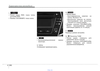 Характеристики автомобиля
2904
7.
• Режим радио RDS: поиск типов
программ RDS.
• Режимы CD/USB/MP3: поиск папок.
8.
• Включение/выключение экрана
монитора.
9. ЧАСЫ
Отображают время/дату/день.
10.
• Режим радио:
- Кратковременное нажатие на
кнопку: Вкл/выкл ТА
- Длительное нажатие на кнопку:
прослушивание всех доступных
станций по 5 секунд каждая.
• Режимы носителя CD/USB/iPod/My
Music): прослушивание каждой
композиции (файла) по 10 секунд.
11.
Переход в режим настройки.
12. Регулятор TUNE
• Режим радио: повернуть для
изменения частот станций
• Режимы носителя (CD/USB/iPod/My
Music): повернуть для поиска
дорожек/каналов/файлов.
SETUP
TA/SCANPTY
FOLDER
vnx.su
 