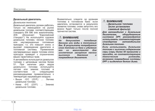 Введение
61
Дизельный двигатель
Дизельное топливо
Дизельный двигатель должен работать
только на имеющемся на рынке
дизельном топливе, соответствующем
стандарту EN 590 или аналогичному.
(EN обозначает “Европейский
стандарт”) Не используйте судовое
дизельное топливо, печное топливо
или неутвержденные топливные
присадки, т.к. это повысит износ и
вызовет повреждение двигателя и
топливной системы. Применение
неутвержденных марок топлива и/или
присадок приведет к ограничению
ваших гарантийных прав.
А автомобиле используется дизельное
топливо с цетановым числом более
51. При наличии двух видов
дизельного топлива используйте
летнее или зимнее топливо в
соответствии со следующими
рекомендациями применительно к
температуре окружающего воздуха.
• Выше -5о
С (23о
F) … Летнее
дизельное топливо.
• Ниже -5о
С (23о
F) … Зимнее
дизельное топливо.
Внимательно следите за уровнем
топлива в топливном баке: если
двигатель остановится в результате
нехватки топлива, снова запустить его
можно будет только после полной
прочистки систем.
ВНИМАНИЕ
Не допускайте попадания
бензина или воды в топливный
бак. В результате потребуется
слив топлива из бака и удаление
его из магистралей для
исключения засорения насоса
высокого давления и
повреждения двигателя.
ВНИМАНИЕ
- Дизельное топливо
(если установлен
сажевый фильтр)
Для автомобилей с дизельным
двигателем, оборудованным
системой DPF, рекомендуется
использовать соответствующее
стандартам автомобильное
дизельное топливо.
Если использовать дизельное
топливо с высоким содержанием
серы (серы более 50 промилле) и
присадки, не соответствующие
техническим условиям,
возможно повреждение системы
DPF и выделение белого дыма.
vnx.su
 