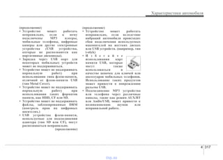 4 317
Характеристики автомобиля
(продолжение)
• Устройство может работать
неправильно, если к нему
подключены MP3 плееры,
мобильные телефоны, цифровые
камеры или другие электронные
устройства (USB устройства,
которые не распознаются как
портативные дисководы).
• Зарядка через USB порт для
некоторых мобильных устройств
может не поддерживаться.
• Устройство может не поддерживать
нормальную работу при
использовании типа флеш-памяти,
отличной от флеш-памяти USB
(тип Metal Cover).
• Устройство может не поддерживать
нормальную работу при
использовании таких форматов
памяти, как HDD, CF или SD.
• Устройство может не поддерживать
файлы, заблокированные DRM
(контроль прав на цифровых
носителях.)
• USB устройства флеш-памяти,
используемые для подсоединения
адаптера (тип SD или CF), могут
распознаваться неправильно.
(продолжение)
(продолжение)
• Устройство может работать
неправильно, если вследствие
вибраций автомобиля происходят
сбои подключения используемых
накопителей на жестких дисках
или USB устройств. (например, тип
i-stick)
• И з б е г а й т е
использования карт
памяти USB, которые
могут также
использоваться в
качестве цепочек для ключей или
аксессуаров мобильных телефонов.
Использование таких продуктов
может привести к повреждению
разъема USB.
• Подсоединение MP3 устройства
или телефона через различные
каналы, такие как режим AUX/BT
или Audio/USB, может привести к
возникновению шумов или
неправильной работе.
vnx.su
 