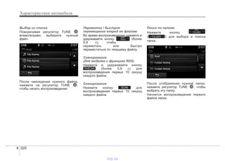 Характеристики автомобиля
3204
Выбор из списка
Поворачивая регулятор TUNE
влево/вправо, выберите нужный
файл.
После нахождения нужного файла,
нажмите на регулятор TUNE ,
чтобы начать воспроизведение.
Перемотка / быстрое
перемещение вперед по файлам
Во время воспроизведения нажмите и
удерживайте кнопку (более
0,8 с), чтобы
перемотать или быстро
переместиться по текущему файлу.
Сканирование
(для моделей с функцией RDS)
Нажмите и удерживайте кнопку
(более 0,8 с) для
воспроизведения первых 10 секунд
каждого файла.
Сканирование
Нажмите кнопку для
воспроизведения первых 10 секунд
каждого файла.
Поиск по папкам
Нажмите кнопку
( ) для выбора и поиска
папок.
После отображения нужной папки,
нажмите регулятор TUNE , чтобы
выбрать эту папку.
Начнется воспроизведение первого
файла папки.
FOLDER
PTY
FOLDER
SCAN
TA/SCAN
SEEK
TRACK
vnx.su
 