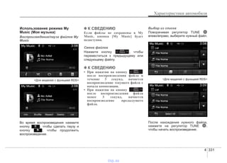 4 331
Характеристики автомобиля
Использование режима My
Music (Моя музыка)
Воспроизведение/пауза файлов My
Music
<Для моделей с функцией RDS>
Во время воспроизведения нажмите
кнопку , чтобы сделать паузу и
кнопку , чтобы продолжить
воспроизведение.
✽✽ К СВЕДЕНИЮ
Если файлы не сохранены в My
Music, кнопка [My Music] будет
недоступна.
Смена файлов
Нажмите кнопку , чтобы
переместиться к предыдущему или
следующему файлу.
✽✽ К СВЕДЕНИЮ
• При нажатии на кнопку
после воспроизведения файла в
течение 3 секунд, начнется
воспроизведение текущего файла с
начала композиции.
• При нажатии на кнопку
после воспроизведения файла
менее 3 секунд, начнется
воспроизведение предыдущего
файла.
Выбор из списка
Поворачивая регулятор TUNE
влево/вправо, выберите нужный файл.
<Для моделей с функцией RDS>
После нахождения нужного файла,
нажмите на регулятор TUNE ,
чтобы начать воспроизведение.
SEEK
TRACK
SEEK
TRACK
SEEK
TRACK
vnx.su
 