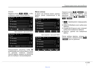 4 333
Характеристики автомобиля
Список
Нажмите кнопку ( ), чтобы
отобразить экран списка файлов.
<Для моделей с функцией RDS>
Поворачивайте регулятор TUNE
влево/вправо для поиска файла. Когда
на дисплее появится название
нужного файла, нажмите на регулятор
для его выбора и воспроизведения.
Меню списка
В меню List (Список) можно удалять
файлы, ранее сохраненные в My
Music.
<Для моделей с функцией RDS>
Нажмите кнопку ( ) или
выберите отдельные файлы для
удаления. После выбора файлов
появятся кнопки ( ) и
( ).
1) : перемещение к предыдущему
экрану
2) Sellect All (Выбрать все): выбор всех
файлов
3) Unsellet All (Отменить все): отменяет
выбор всех выбранных файлов
4) Удалить: удаляет все выбранные
файлы
После выбора файлов, которые вы
хотите удалить, нажмите кнопку
( ) для их удаления.Delete
Delete
Unselect All
Select All
List
vnx.su
 