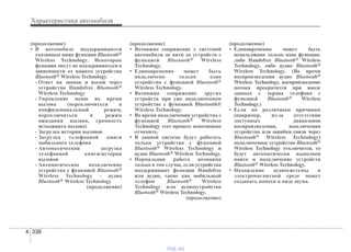 Характеристики автомобиля
3384
(продолжение)
• В автомобиле поддерживаются
указанные ниже функции Bluetooth®
Wireless Technology. Некоторые
функции могут не поддерживаться в
зависимости от вашего устройства
Bluetooth® Wireless Technology.
- Ответ на звонок и вызов через
устройство Handsfree Bluetooth®
Wireless Technology
- Управление меню во время
вызова (переключиться в
конфиденциальный режим,
переключиться в режим
ожидания вызова, громкость
исходящего вызова)
- Загрузка истории вызовов
- Загрузка телефонной книги
мобильного телефона
- Автоматическая загрузка
телефонной книги/истории
вызовов
- Автоматическое подключение
устройства с функцией Bluetooth®
Wireless Technology - аудио
Bluetooth® Wireless Technology
(продолжение)
(продолжение)
• Возможно сопряжение с системой
автомобиля до пяти до устройств с
функцией Bluetooth® Wireless
Technology.
• Единовременно может быть
подключено только одно
устройство с функцией Bluetooth®
Wireless Technology.
• Возможно сопряжение других
устройств при уже подключенном
устройстве с функцией Bluetooth®
Wireless Technology.
• Во время подключения устройства с
функцией Bluetooth® Wireless
Technology этот процесс невозможно
отменить.
• В данной системе будут работать
только устройства с функцией
Bluetooth® Wireless Technology и
аудио Bluetooth® Wireless Technology.
• Нормальная работа возможна
только в том случае, если устройства
поддерживают функции Handsfree
или аудио, такие как мобильный
телефон Bluetooth® Wireless
Technology или аудиоустройство
Bluetooth® Wireless Technology.
(продолжение)
(продолжение)
• Единовременно может быть
использована только одна функция:
либо Handsfree Bluetooth® Wireless
Technology, либо аудио Bluetooth®
Wireless Technology. (Во время
воспроизведения аудио Bluetooth®
Wireless Technology, воспроизведение
потока прекратится при вводе
данных с экрана телефона с
функцией Bluetooth® Wireless
Technology.)
• Если по различным причинам
(например, из-за отсутствия
доступных диапазонов
воспроизведения, выключения
устройства или ошибки связи через
Bluetooth® Wireless Technology)
подключенное устройство Bluetooth®
Wireless Technology отключится, то
будет автоматически выполнен
поиск и подключение устройств
Bluetooth® Wireless Technology.
• Нахождение аудиосистемы в
электромагнитной среде может
создавать помехи в виде шума.
vnx.su
 