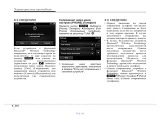 Характеристики автомобиля
3404
✽✽ К СВЕДЕНИЮ
Если устройства с функцией
Bluetooth® Wireless Technology
сопряжены, но в настоящее время не
подключены, то при нажатии на
кнопку или кнопку на
устройстве дистанционного
управления на руле появится
показанный ниже экран. Нажмите
кнопку [Pair] (Сопряжение) для
сопряжения нового устройства или
нажмите [Connect] (Подключить) для
подключения уже сопряженного
устройства.
Сопряжение через меню
настроек [PHONE] (Телефон)
Нажмите кнопку . Выберите
[Phone] (Телефон) Выберите [Pair
Phone] (Сопряжение телефона).
Нажмите на регулятор TUNE
1. Указанные ниже действия
аналогичны действиям, описанным
в разделе "Если нет сопряженных с
системой устройств".
✽✽ К СВЕДЕНИЮ
• Период ожидания во время
сопряжения телефона составляет
одну минуту. Сопряжение не будет
выполнено, если оно не завершится
в этот период времени. В случае
неуспешного сопряжения вы
должны повторить процесс с начала.
• В целом, большинство устройств
Bluetooth® Wireless Technology
автоматически подключаются
после сопряжения. Однако
некоторые устройства могут
требовать отдельного процесса
подтверждения процесса для
подключения. Убедитесь, что
функция Bluetooth® Wireless
Technology правильно подключена
в вашем мобильном телефоне.
• Список сопряженных устройств с
функцией Bluetooth® Wireless
Technology можно просмотреть в
[Phone] (Телефон) [Paired
Phone List] (Список сопряженных
телефонов).
SETUP
SETUP
PHONE
vnx.su
 