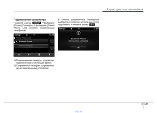 4 341
Характеристики автомобиля
Подключение устройства
Нажмите кнопку Выберите
[Phone] (Телефон) Выберите [Paired
Phone List] (Список сопряженных
телефонов).
1) Подключенный телефон: устройство,
подключенное в настоящее время
2) Сопряженный телефон: сопряженное,
но не подключенное устройство
В списке сопряженных телефонов
выберите устройство, которое вы хотите
подключить и нажмите кнопку .
SETUP
vnx.su
 