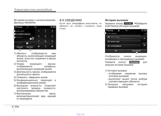 Характеристики автомобиля
3544
Во время вызова с использованием
функции Handsfree
1) Абонент: отображается имя
абонента, выполняющего входящий
вызов, если оно сохранено в ваших
контактах
2) Номер входящего звонка:
отображается телефона,
выполняющего входящий вызов
3) Длительность звонка: отображается
длительность звонка
4) Отменить: завершить вызов
5) Конфиденциально: переходит в
конфиденциальный режим
6) Выходная громкость: позволяет
настроить уровень громкости,
воспринимаемый абонентом
7) Выключение звука:
включает/выключает звук, идущий
от микрофона
✽✽ К СВЕДЕНИЮ
Если звук микрофона выключен, то
абонент не сможет слышать ваш
голос.
История вызовов
Нажмите кнопку . Выберите
[Call History] (История вызовов)
Отобразится список входящих,
исходящих и пропущенных вызовов.
Нажмите кнопку для
загрузки истории вызовов.
1) История вызовов:
- отображает недавние вызовы
(история вызовов)
- выполняет вызов после выбора
соответствующего абонента
2) Загрузка: загружает историю
недавних вызовов
Download
PHONE
vnx.su
 