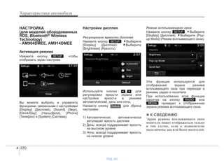 Характеристики автомобиля
3704
НАСТРОЙКА
(для моделей оборудованных
RDS, Bluetooth® Wireless
Technology)
- AM904DMEE, AM914DMEE
Активация режима
Нажмите кнопку , чтобы
отобразить экран настроек.
Вы можете выбрать и управлять
функциями, связанными с настройками
[Display] (Дисплей), [Sound] (Звук),
[Clock/Day] (Часы/Дата), [Phone]
(Телефон) и [System] (Система).
Настройки дисплея
Регулировка яркости дисплея
Нажмите кнопку . Выберите
[Display] (Дисплей). Выберите
[Brightness] (Яркость).
Используйте кнопки , для
регулировки яркости экрана или
настройки яркости в режиме
автоматический, день или ночь.
Нажмите кнопку для сброса
настройки.
1) Автоматически: автоматически
регулирует яркость дисплея
2) День: всегда поддерживает яркость
на высоком уровне
3) Ночь: всегда поддерживает яркость
на низком уровне
Режим всплывающего окна
Нажмите кнопку . Выберите
[Display] (Дисплей). Выберите [Pop-
up Mode] (Режим всплывающего окна).
Эта функция используется для
отображения экрана режима
всплывающего окна при переходе в
режимы радио и носителя.
При использовании этой функции
нажатие на кнопку или
приведет к отображению
экрана режима всплывающего окна.
✽✽ К СВЕДЕНИЮ
Экран режима всплывающего окна
носителя может отображаться только
в том случае, если к аудиосистеме
подключены два или более носителей.
MEDIA
RADIO
SETUP
Default
SETUP
SETUP
vnx.su
 