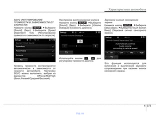 4 373
Характеристики автомобиля
SDVC (РЕГУЛИРОВАНИЕ
ГРОМКОСТИ В ЗАВИСИМОСТИ ОТ
СКОРОСТИ)
Нажмите кнопку . Выберите
[Sound] (Звук). Выберите [Speed
Dependent Vol.] (Регулирование
громкости в зависимости от скорости).
Уровень громкости контролируется
автоматически в зависимости от
скорости автомобиля. Настройку
SDVC можно выполнить, выбрав из
вариантов Off/Low/Mid/High
(Выкл./Низкий/Средний/Высокий).
Настройка распознавания голоса
Нажмите кнопку . Выберите
[Sound] (Звук). Выберите [Volume
Dialogue] (Громкость диалога).
Используйте кнопки , для
регулировки громкости диалога.
Звуковой сигнал сенсорного
экрана
Нажмите кнопку . Выберите
[Звук] (Звук). Выберите [Touch Screen
Beep] (Звуковой сигнал сенсорного
экрана).
Эта функция используется для
включения и выключения звукового
сопровождения при касании кнопок
сенсорного экрана.
SETUP
SETUP
SETUP
vnx.su
 