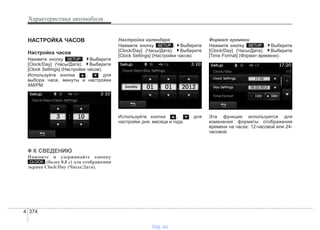 Характеристики автомобиля
3744
НАСТРОЙКА ЧАСОВ
Настройка часов
Нажмите кнопку . Выберите
[Clock/Day] (Часы/Дата). Выберите
[Clock Settings] (Настройки часов).
Используйте кнопки , для
выбора часа, минуты и настройки
AM/PM.
✽✽ К СВЕДЕНИЮ
Нажмите и удерживайте кнопку
(более 0,8 с) для отображения
экрана Clock/Day (Часы/Дата).
Настройка календаря
Нажмите кнопку . Выберите
[Clock/Day] (Часы/Дата). Выберите
[Clock Settings] (Настройки часов).
Используйте кнопки , для
настройки дня, месяца и года.
Формат времени
Нажмите кнопку . Выберите
[Clock/Day] (Часы/Дата). Выберите
[Time Format] (Формат времени).
Эта функция используется для
изменения форматы отображения
времени на часах: 12-часовой или 24-
часовой.
SETUPSETUP
CLOCK
SETUP
vnx.su
 