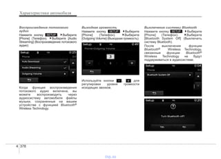 Характеристики автомобиля
3784
Воспроизведение потокового
аудио
Нажмите кнопку . Выберите
[Phone] (Телефон). Выберите [Audio
Streaming] (Воспроизведение потокового
аудио)
Когда функция воспроизведения
потокового аудио включена, вы
можете воспроизводить через
аудиосистему автомобиля файлы
музыки, сохраненные на вашем
устройстве с функцией Bluetooth®
Wireless Technology.
Выходная громкость
Нажмите кнопку . Выберите
[Phone] (Телефон). Выберите
[Outgoing Volume] (Выходная громкость).
Используйте кнопки , для
регулировки уровня громкости
исходящих звонков.
Выключение системы Bluetooth
Нажмите кнопку . Выберите
[Phone] (Телефон). Выберите
[Bluetooth System Off] (Выключить
систему Bluetooth).
После выключения функции
Bluetooth® Wireless Technology,
связанные функции Bluetooth®
Wireless Technology не будут
поддерживаться в аудиосистеме.
SETUPSETUP
SETUP
vnx.su
 