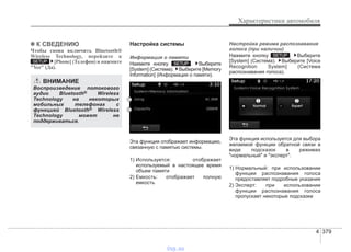 4 379
Характеристики автомобиля
✽✽ К СВЕДЕНИЮ
Чтобы снова включить Bluetooth®
Wireless Technology, перейдите к
[Phone] (Телефон) и нажмите
"Yes" (Да).
Настройка системы
Информация о памяти
Нажмите кнопку . Выберите
[System] (Система). Выберите [Memory
Information] (Информация о памяти).
Эта функция отображает информацию,
связанную с памятью системы.
1) Используется: отображает
используемый в настоящее время
объем памяти
2) Емкость: отображает полную
емкость
Настройка режима распознавания
голоса (при наличии)
Нажмите кнопку . Выберите
[System] (Система). Выберите [Voice
Recognition System] (Система
распознавания голоса).
Эта функция используется для выбора
желаемой функции обратной связи в
виде подсказок в режимах
"нормальный" и "эксперт".
1) Нормальный: при использовании
функции распознавания голоса
предоставляет подробные указания
2) Эксперт: при использовании
функции распознавания голоса
пропускает некоторые подсказки
SETUP
SETUPSETUP
ВНИМАНИЕ
Воспроизведение потокового
аудио Bluetooth® Wireless
Technology на некоторых
мобильных телефонах с
функцией Bluetooth® Wireless
Technology может не
поддерживаться.
vnx.su
 