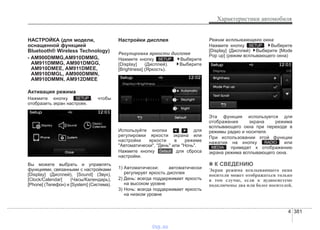 4 381
Характеристики автомобиля
НАСТРОЙКА (для модели,
оснащенной функцией
Bluetooth® Wireless Technology)
- AM900DMMG,AM910DMMG,
AM911DMMG, AM901DMGG,
AM910DMEE, AM911DMEE,
AM910DMGL, AM900DMMN,
AM910DMMN, AM912DMEE
Активация режима
Нажмите кнопку , чтобы
отобразить экран настроек.
Вы можете выбрать и управлять
функциями, связанными с настройками
[Display] (Дисплей), [Sound] (Звук),
[Clock/Calendar] (Часы/Календарь),
[Phone] (Телефон) и [System] (Система).
Настройки дисплея
Регулировка яркости дисплея
Нажмите кнопку . Выберите
[Display] (Дисплей). Выберите
[Brightness] (Яркость).
Используйте кнопки , для
регулировки яркости экрана или
настройки яркости в режиме
"Автоматически", "День" или "Ночь".
Нажмите кнопку для сброса
настройки.
1) Автоматически: автоматически
регулирует яркость дисплея
2) День: всегда поддерживает яркость
на высоком уровне
3) Ночь: всегда поддерживает яркость
на низком уровне
Режим всплывающего окна
Нажмите кнопку . Выберите
[Display] (Дисплей) Выберите [Mode
Pop up] (режим всплывающего окна)
Эта функция используется для
отображения экрана режима
всплывающего окна при переходе в
режимы радио и носителя.
При использовании этой функции
нажатие на кнопку или
приведет к отображению
экрана режима всплывающего окна.
✽✽ К СВЕДЕНИЮ
Экран режима всплывающего окна
носителя может отображаться только
в том случае, если к аудиосистеме
подключены два или более носителей.
MEDIA
RADIO
SETUP
Default
SETUP
SETUP
vnx.su
 