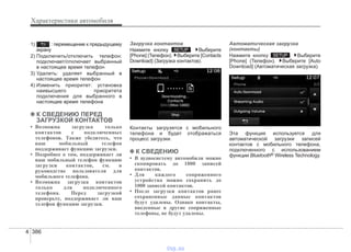 Характеристики автомобиля
3864
1) : перемещение к предыдущему
экрану
2) Подключить/отключить телефон:
подключает/отключает выбранный
в настоящее время телефон
3) Удалить: удаляет выбранный в
настоящее время телефон
4) Изменить приоритет: установка
наивысшего приоритета
подключения для выбранного в
настоящее время телефона
✽✽ К СВЕДЕНИЮ ПЕРЕД
ЗАГРУЗКОЙ КОНТАКТОВ
• Возможна загрузка только
контактов с подключенных
телефонов. Также убедитесь, что
ваш мобильный телефон
поддерживает функцию загрузки.
• Подробнее о том, поддерживает ли
ваш мобильный телефон функцию
загрузки контактов, см. в
руководстве пользователя для
мобильного телефона.
• Возможна загрузка контактов
только для подключенного
телефона. Перед загрузкой
проверьте, поддерживает ли ваш
телефон функцию загрузки.
Загрузка контактов
Нажмите кнопку . Выберите
[Phone] (Телефон). Выберите [Contacts
Download] (Загрузка контактов).
Контакты загрузятся с мобильного
телефона и будет отображаться
процесс загрузки.
✽✽ К СВЕДЕНИЮ
• В аудиосистему автомобиля можно
скопировать до 1000 записей
контактов.
• Для каждого сопряженного
устройства можно сохранить до
1000 записей контактов.
• После загрузки контактов ранее
сохраненные данные контактов
будут удалены. Однако контакты,
введенные в другие сопряженные
телефоны, не будут удалены.
Автоматическая загрузка
(контакты)
Нажмите кнопку . Выберите
[Phone] (Телефон). Выберите [Auto
Download] (Автоматическая загрузка).
Эта функция используется для
автоматической загрузки записей
контактов с мобильного телефона,
подключенного с использованием
функции Bluetooth® Wireless Technology.
SETUP
SETUP
vnx.su
 