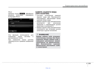 4 389
Характеристики автомобиля
Язык
Нажмите кнопку . Выберите
[System] (Система). Выберите
[Language] (Язык).
Эта функция используется для
изменения языка системы и
распознавания голоса.
При изменении языка система
перезапустится и применит выбранный
язык.
КАМЕРА ЗАДНЕГО ВИДА
(ПРИ НАЛИЧИИ)
• Система, оснащенная камерой
заднего вида для безопасности
пользователя, обеспечивает более
широкий обзор сзади.
• Камера заднего вида автоматически
включается при включении
зажигания и перемещении рычага
селектора в положение R.
• Камера заднего вида автоматически
отключается при установке рычага
селектора в другое положение.
SETUP
ВНИМАНИЕ
Камера заднего вида оснащена
оптическими линзами для более
широкого обзора заднего вида и
кажущееся расстояние может
отличаться от фактического.
Для безопасности оцените
фактическое расстояние сзади
и слева/справа.
vnx.su
 