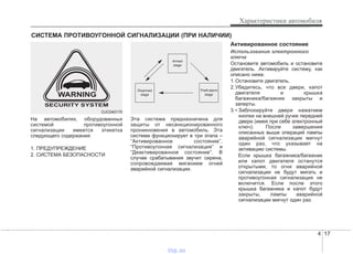 4 17
Характеристики автомобиля
На автомобилях, оборудованных
системой противоугонной
сигнализации имеется этикетка
следующего содержания:
1. ПРЕДУПРЕЖДЕНИЕ
2. СИСТЕМА БЕЗОПАСНОСТИ
Эта система предназначена для
защиты от несанкционированного
проникновения в автомобиль. Эта
система функционирует в три этапа –
“Активированное состояние”,
“Противоугонная сигнализация” и
“Деактивированное состояние”. В
случае срабатывания звучит сирена,
сопровождаемая миганием огней
аварийной сигнализации.
Активированное состояние
Использование электронного
ключа
Остановите автомобиль и остановите
двигатель. Активируйте систему, как
описано ниже.
1.Остановите двигатель.
2.Убедитесь, что все двери, капот
двигателя и крышка
багажника/багажник закрыты и
заперты.
3.• Заблокируйте двери нажатием
кнопки на внешней ручке передней
двери (имея при себе электронный
ключ). После завершения
описанных выше операций лампы
аварийной сигнализации мигнут
один раз, что указывает на
активацию системы.
Если крышка багажника/багажник
или капот двигателя останутся
открытыми, то огни аварийной
сигнализации не будут мигать и
противоугонная сигнализация не
включится. Если после этого
крышка багажника и капот будут
закрыты, лампы аварийной
сигнализации мигнут один раз.
СИСТЕМА ПРОТИВОУГОННОЙ СИГНАЛИЗАЦИИ (ПРИ НАЛИЧИИ)
Armed
stage
Theft-alarm
stage
Disarmed
stage
OJC040170
vnx.su
 
