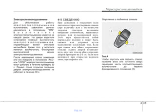 4 31
Характеристики автомобиля
Электростеклоподъемники
Для обеспечения работы
э л е к т р о с т е к л о п о д ъ е м н и к о в
выключатель зажигания должен
находиться в положении “ON”.
В ы к л ю ч а т е л ь
электростеклоподъемника имеется на
каждой двери. На двери водителя
установлен главный выключатель
э л е к т р о с т е к л о п о д ъ е м н и к о в ,
управляющий всеми стеклами
автомобиля. Кроме того, у водителя
имеется выключатель блокировки
выключателей задних
электростеклоподъемников.
После извлечения ключа зажигания
или его поворота в положение “ACC”
или “LOCK” электростеклоподъемники
могут работать в течение примерно 30
с. Однако после открытия передних
дверей электростеклоподъемники не
работают в течение 30 с.
✽✽ К СВЕДЕНИЮ
При движении с открытым (или
частично открытым) верхним люком
(при наличии) или с опущенными
задними стеклами возможны
вибрации автомобиля, вызванные
ветром, или пульсирующий шум.
Этот шум представляет собой
нормальное явление и может быть
снижен или устранен путем
выполнения следующих мер. Если
при одном или обоих опущенных
стеклах задних дверей возникает
шум, опустите стекла обеих передних
дверей примерно на 2-3 см. Если шум
возникает при открытом верхнем
люке, призакройте его.
Опускание и поднятие стекла
Тип A
Чтобы опустить или поднять стекло,
нажмите вниз или потяните вверх
переднюю часть соответствующего
выключателя до первого
фиксированного положения (5).
ODM042020
vnx.su
 