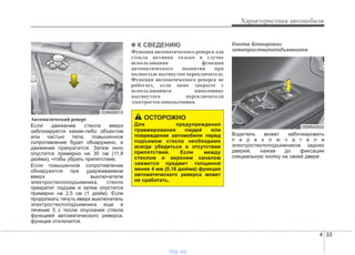4 33
Характеристики автомобиля
Автоматический реверс
Если движение стекла вверх
заблокируется каким-либо объектом
или частью тела, повышенное
сопротивление будет обнаружено, и
движение прекратится. Затем окно
опустится примерно на 30 см (11,8
дюйма), чтобы убрать препятствие.
Если повышенное сопротивление
обнаружится при удерживаемом
вверх выключателе
электростеклоподъемника, стекло
прекратит подъем и затем опустится
примерно на 2,5 см (1 дюйм). Если
продолжать тянуть вверх выключатель
электростеклоподъемника еще в
течение 5 с после опускания стекла
функцией автоматического реверса,
функция отключится.
✽✽ К СВЕДЕНИЮ
Функция автоматического реверса для
стекла активна только в случае
использования функции
автоматического поднятия при
полностью вытянутом переключателе.
Функция автоматического реверса не
работает, если окно закрыто с
использованием наполовину
вытянутого переключателя
электростеклоподъемника.
Кнопка блокировки
электростеклоподъемников
Водитель может заблокировать
п е р е к л ю ч а т е л и
электростеклоподъемников задних
дверей, нажав до фиксации
специальную кнопку на своей двери.
ОСТОРОЖНО
Для предупреждения
травмирования людей или
повреждения автомобиля перед
подъемом стекла необходимо
всегда убедиться в отсутствии
препятствий. Если между
стеклом и верхним каналом
зажмется предмет толщиной
менее 4 мм (0,16 дюйма) функция
автоматического реверса может
не сработать.
ODM042022
OUN026013
vnx.su
 