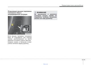 4 41
Характеристики автомобиля
Открывание крышки горловины
топливного бака в
непредвиденной ситуации
Если крышка горловины топливного
бака не открывается при помощи
кнопки, расположенной на месте
водителя, ее можно открыть вручную.
Снимите панель в багажном отсеке.
Слегка потяните наружу рукоятку.
ODM042027
ВНИМАНИЕ
Не прилагайте к рукоятке
излишних усилий, чтобы не
повредить отделку багажного
отсека или саму рукоятку.
vnx.su
 