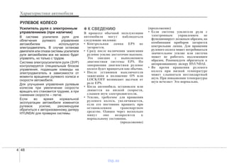 Характеристики автомобиля
484
Усилитель руля с электронным
управлениемв (при наличии)
В системе усилителя руля для
облегчения рулевого управления
автомобилем используется
электродвигатель. В случае останова
двигателя или отказа системы усилителя
руля автомобилем все же можно будет
управлять, но только с трудом.
Система электроусилителя руля (ЭУР)
контролируется специальным блоком
управления, подающим команды на
электродвигатель в зависимости от
момента вращения рулевого колеса и
скорости автомобиля.
Для улучшения управления рулевым
колесом при увеличении скорости
вращать его становится труднее, а при
снижении скорости – легче.
Если во время нормальной
эксплуатации автомобиля изменится
рулевое усилие, рекомендуем
обратиться к авторизованному дилеру
HYUNDAI для проверки системы.
✽✽ К СВЕДЕНИЮ
В процессе обычной эксплуатации
автомобиля могут наблюдаться
следующие явления:
• Контрольная лампа EPS не
загорается.
• Сразу после включения зажигания
рулевое усилие достаточно высокое.
Это связано с выполнением
диагностики системы EPS. По
завершении диагностики рулевое
колесо будет вращаться как обычно.
• После установки выключателя
зажигания в положение ON или
LOCK/OFF возникают щелчки от
реле EPS.
• Когда автомобиль остановлен или
движется на низкой скорости,
слышен шум электродвигателя.
• Усилие, требуемое для вращения
рулевого колеса, увеличивается,
если его постоянно вращать при
остановленном транспортном
средстве. Однако через несколько
минут оно возвратится к
нормальному состоянию.
(продолжение)
(продолжение)
• Если система усилителя руля с
электронным управлением не
функционирует должным образом, на
комбинации приборов загорится
контрольная лампа. Для вращения
рулевого колеса может потребоваться
значительное усилие или система
может не работать надлежащим
образом. Рекомендуем обратиться к
авторизованному дилеру HYUNDAI.
• Во время вращения рулевого
колеса при низкой температуре
может слышаться нестандартный
шум. При повышении температуры
шум исчезнет Это нормально.
РУЛЕВОЕ КОЛЕСО
vnx.su
 