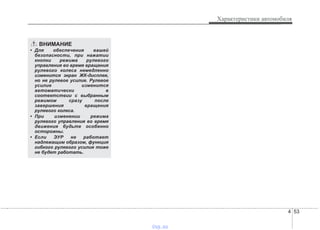 4 53
Характеристики автомобиля
ВНИМАНИЕ
• Для обеспечения вашей
безопасности, при нажатии
кнопки режима рулевого
управления во время вращения
рулевого колеса немедленно
изменится экран ЖК-дисплея,
но не рулевое усилие. Рулевое
усилие изменится
автоматически в
соответствии с выбранным
режимом сразу после
завершения вращения
рулевого колеса.
• При изменении режима
рулевого управления во время
движения будьте особенно
осторожны.
• Если ЭУР не работает
надлежащим образом, функция
гибкого рулевого усилия тоже
не будет работать.
vnx.su
 