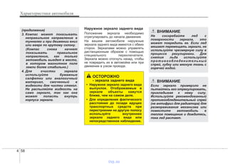Характеристики автомобиля
584
Наружное зеркало заднего вида
Положение зеркала необходимо
отрегулировать до начала движения.
На вашем автомобиле наружные
зеркала заднего вида имеются с обеих
сторон. Зеркалами можно управлять
дистанционным образом с помощью
специального переключателя.
Зеркала можно отогнуть назад, чтобы
не повредить их в автомойке или при
движении в узком проезде.
ОСТОРОЖНО
- зеркала заднего вида
• Наружное зеркало заднего вида
выпуклое. Отображаемые в
зеркале объекты кажутся
ближе, чем на самом деле.
• Для определения фактического
расстояния до позади идущих
транспортных средств при
перестроении на другую полосу
используйте внутреннее
зеркало заднего вида или
непосредственное наблюдение.
(продолжение)
3. Компас может показывать
неправильное направление в
туннелях и при движении вниз
или вверх по крутому склону.
(Компас снова начнет
показывать правильное
направление, как только
автомобиль выедет в место,
в котором магнитное поле
земли более стабильно.)
4. Для очистки зеркала
используйте бумажные
салфетки или аналогичный
материал, смоченный в
жидкости для чистки стекол.
Не распыляйте жидкость на
само зеркало, так как она
может попасть внутрь
корпуса зеркала.
ВНИМАНИЕ
Не соскребайте лед с
поверхности зеркала, это
может повредить ее. Если лед
мешает перемещать зеркало, не
используйте чрезмерную силу в
процессе регулировки. Для
снятия льда используйте
противообледенительный
спрей, губку или мягкую ткань с
горячей водой.
ВНИМАНИЕ
Если зеркало примерзло не
пытайтесь его отрегулировать,
прикладывая к нему силу.
Используйте рекомендованный
противообледенительный спрей
(не антифриз для радиатора) для
размораживания механизма или
поместите автомобиль в
теплое помещение и дождитесь,
пока лед растает.
vnx.su
 