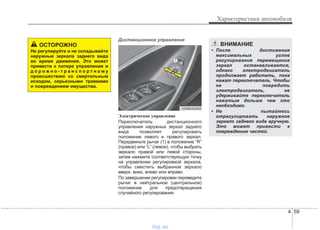 4 59
Характеристики автомобиля
Дистанционное управление
Электрическое управление
Переключатель дистанционного
управления наружных зеркал заднего
вида позволяет регулировать
положение левого и правого зеркал.
Передвиньте рычаг (1) в положение “R”
(правое) или “L” (левое), чтобы выбрать
зеркало правой или левой стороны,
затем нажмите соответствующую точку
на управлении регулировкой зеркала,
чтобы сместить выбранное зеркало
вверх, вниз, влево или вправо.
По завершении регулировки переведите
рычаг в нейтральное (центральное)
положение для предотвращения
случайного регулирования.
ОСТОРОЖНО
Не регулируйте и не складывайте
наружные зеркала заднего вида
во время движения. Это может
привести к потере управления и
д о р о ж н о - т р а н с п о р т н о м у
происшествию со смертельным
исходом, серьезными травмами
и повреждением имущества.
ODM042052
ВНИМАНИЕ
• После достижения
максимальных углов
регулирования перемещение
зеркал останавливается,
однако электродвигатель
продолжает работать, пока
нажат переключатель. Чтобы
не повредить
электродвигатель, не
удерживайте переключатель
нажатым дольше чем это
необходимо.
• Не пытайтесь
отрегулировать наружное
зеркало заднего вида вручную.
Это может привести к
повреждению частей.
vnx.su
 