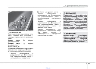 4 61
Характеристики автомобиля
Электрический тип
Наружные зеркала заднего вида могут
быть сложены или разложены с
помощью переключателя, как описано
ниже.
Левая часть (1): зеркало
раскладывается.
Правая часть (2): зеркало
складывается.
Центр (AUTO, 3):
управление зеркалами осуществляется
автоматически следующим образом:
• Без системы электронного ключа
- Зеркало складывается и
раскрывается при блокировании
или разблокировании двери с
использованием передатчика.
• С системой электронного ключа
- Зеркало складывается и
раскрывается при блокировании
или разблокировании двери с
использованием электронного
ключа.
- Зеркало складывается и
раскрывается при блокировании
или разблокировании двери с
использованием кнопки на
внешней ручке двери.
- Зеркало раскрывается при
приближении к автомобилю (когда
все двери закрыты и
заблокированы) с электронным
ключом. (при наличии)
ODM042053
ВНИМАНИЕ
Недопустимо складывать
наружное зеркало заднего вида с
электрическим приводом
вручную. При этом может быть
поврежден механизм привода.
ВНИМАНИЕ
Управление электрическим
наружным зеркалом заднего вида
работает даже при
выключенном зажигании. Для
предотвращения нежелательной
разрядки аккумуляторной
батареи не следует
производить корректировку
зеркал дольше необходимого,
если двигатель остановлен.
vnx.su
 