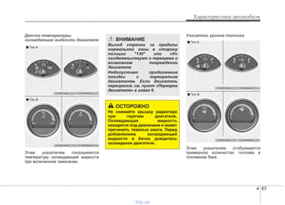 4 67
Характеристики автомобиля
Датчик температуры
охлаждающей жидкости двигателя
Этим указателем показывается
температуру охлаждающей жидкости
при включенном зажигании.
Указатель уровня топлива
Этим указателем отображается
примерное количество топлива в
топливном баке.
ОСТОРОЖНО
Не снимайте крышку радиатора
при горячем двигателе.
Охлаждающая жидкость
находится под давлением и может
причинить тяжелые ожоги. Перед
добавлением охлаждающей
жидкости в бачок дождитесь
охлаждения двигателя.
ВНИМАНИЕ
Выход стрелки за пределы
нормальной зоны в сторону
позиции "130" или «H»
свидетельствует о перегреве и
возможном повреждении
двигателя.
Недопустимо продолжение
поездки с перегретым
двигателем. Если двигатель
перегрелся, см. пункт «Перегрев
двигателя» в главе 6.
ODMEMM2223/ODMNMM2223
■ Тип A
ODMEMM2351/ODMNMM2351
■ Тип BODMEMM2222/ODMNMM2222
■ Тип A
ODMEMM2352/ODMNMM2352
■ Тип B
vnx.su
 