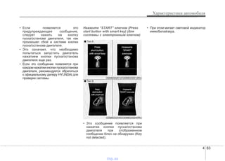 4 83
Характеристики автомобиля
• Если появляется это
предупреждающее сообщение,
следует нажать на кнопку
пуска/останова двигателя, так как
произошел сбой в системе кнопки
пуска/останова двигателя.
• Это означает, что необходимо
попытаться запустить двигатель
нажатием кнопки пуска/останова
двигателя еще раз.
• Если это сообщение появляется при
каждом нажатии кнопки пуска/останова
двигателя, рекомендуется обратиться
к официальному дилеру HYUNDAI для
проверки системы.
Нажмите “START” ключом (Press
start button with smart key) (для
системы с электронным ключом)
• Это сообщение появляется при
нажатии кнопки пуска/останова
двигателя при отображенном
сообщении Ключ не обнаружен (Key
not detected).
• При этом мигает световой индикатор
иммобилайзера.
ODMEDI2040/ODMEDI2040RU
■ Тип A
■ Тип B
ODMEDI2012/ODMEDI2012RU
vnx.su
 