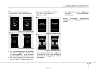 4 87
Характеристики автомобиля
Мало жидкости омывателя
(Low Washer Fluid) (при наличии)
• Это предупреждающее сообщение
появляется в режиме напоминания
об обслуживании, если уровень
жидкости в бачке омывателя низкий.
• Это подразумевает, что необходимо
залить жидкость в бачок омывателя.
Вкл. трансп. Предохранитель
(Turn on “FUSE SWITCH”)
(при наличии)
• Это предупреждающее сообщение
появляется когда предохранитель-
выключатель под рулевым колесом
выключен.
• Это подразумевает, что необходимо
включить предохранитель-
выключатель.
Более подробная информация
приводится в "Предохранители" в
главе 7.
ODMEDI2050/ODMEDI2050RU
■ Тип A
■ Тип B
ODMEDI2021/ODMEDI2021RU
ODMEDI2051/ODMEDI2051RU
■ Тип A
■ Тип B
ODMEDI2022/ODMEDI2022RU
vnx.su
 