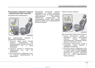 3 5
Системы безопасности автомобиля
Регулировка переднего сиденья
- механическая (при наличии)
В продольном направлении
Для перемещения сиденья в
продольном направлении:
1. Потяните вверх рычаг салазок
сиденья, находящийся под
передним краем подушки сиденья, и
удерживайте его в таком
положении.
2. Сдвиньте сиденье в продольном
направлении так, как это
необходимо.
3. Отпустите рычаг и убедитесь в том,
что сиденье зафиксировано на
своем месте.
Регулировку положения сиденья
производите до начала движения.
Убедитесь в том, что сиденье надежно
зафиксировано, попытавшись
переместить вперед-назад без
использования рычага. Если сиденье
движется, значит, оно не зафиксировано
должным образом.
Наклон спинки сиденья
Для отклонения назад спинки сиденья:
1. Слегка наклонитесь вперед и
поднимите рычаг регулировки
наклона спинки сиденья,
расположенный с внешней стороны
сиденья в задней его части.
2. Осторожно наклонитесь назад и
установите спинку сиденья в
требуемое положение.
3. Отпустите рычаг и убедитесь в том,
что спинка сиденья зафиксирована
на своем месте. (Рычаг ДОЛЖЕН
вернуться в исходное положение
для того, чтобы зафиксировать
спинку сиденья.)
ODM032002
ODM032003
vnx.su
 