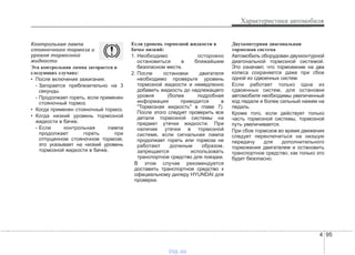 4 95
Характеристики автомобиля
Контрольная лампа
стояночного тормоза и
уровня тормозной
жидкости
Эта контрольная лампа загорается в
следующих случаях:
• После включения зажигания.
- Загорается приблизительно на 3
секунды.
- Продолжает гореть, если применен
стояночный тормоз.
• Когда применен стояночный тормоз.
• Когда низкий уровень тормозной
жидкости в бачке.
- Если контрольная лампа
продолжает гореть при
отпущенном стояночном тормозе,
это указывает на низкий уровень
тормозной жидкости в бачке.
Если уровень тормозной жидкости в
бачке низкий:
1. Необходимо осторожно
остановиться в ближайшем
безопасном месте.
2. После остановки двигателя
необходимо проверьте уровень
тормозной жидкости и немедленно
добавить жидкость до надлежащего
уровня (более подробная
информация приводится в
"Тормозная жидкость" в главе 7).
После этого следует проверить все
детали тормозной системы на
предмет утечки жидкости. При
наличии утечки в тормозной
системе, если сигнальная лампа
продолжает гореть или тормоза не
работают должным образом,
запрещается использовать
транспортное средство для поездки.
В этом случае рекомендуется
доставить транспортное средство к
официальному дилеру HYUNDAI для
проверки.
Двухконтурная диагональная
тормозная система
Автомобиль оборудован двухконтурной
диагональной тормозной системой.
Это означает, что торможение на два
колеса сохраняется даже при сбое
одной из сдвоенных систем.
Если работает только одна из
сдвоенных систем, для остановки
автомобиля необходимы увеличенный
ход педали и более сильный нажим на
педаль.
Кроме того, если действует только
часть тормозной системы, тормозной
путь увеличивается.
При сбое тормозов во время движения
следует переключиться на низшую
передачу для дополнительного
торможения двигателем и остановить
транспортное средство, как только это
будет безопасно.
vnx.su
 