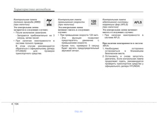 Характеристики автомобиля
1044
Контрольная лампа
полного привода (4WD)
(при наличии)
Эта контрольная лампа
загорается в следующих случаях:
• После включения зажигания.
- Загорается приблизительно на 3
секунд, затем гаснет.
• При наличии неисправности в
системе полного привода.
В этом случае рекомендуется
обратиться к официальному дилеру
HYUNDAI для проверки
транспортного средства.
Контрольная лампа
превышения скорости
(при наличии)
Эта контрольная лампа
начинает мигать в следующих
случаях:
• При превышении скорости 120 км/ч.
- Эта функция позволяет
предотвратить движение с
превышением скорости.
- Кроме того, примерно 5 секунд
будет звучать предупредительный
звуковой сигнал.
Контрольная лампа
адаптивной системы
коррекции фар (AFLS)
(при наличии)
Эта контрольная лампа начинает
мигать в следующих случаях:
• При наличии неисправности в
системе AFLS.
При наличии неисправности в системе
AFLS:
1. Необходимо осторожно
остановиться в ближайшем
безопасном месте.
2. Остановить и снова запустить
двигатель. Если контрольная лампа
продолжает гореть, рекомендуется
проверить транспортное средство у
официального дилера HYUNDAI.
AFLS120
km/h
vnx.su
 