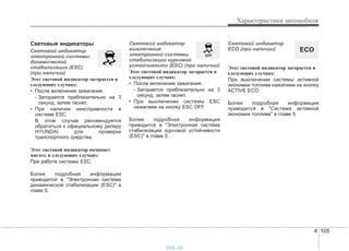 4 105
Характеристики автомобиля
Световые индикаторы
Световой индикатор
электронной системы
динамической
стабилизации (ESC)
(при наличии)
Этот световой индикатор загорается в
следующих случаях:
• После включения зажигания.
- Загорается приблизительно на 3
секунд, затем гаснет.
• При наличии неисправности в
системе ESC.
В этом случае рекомендуется
обратиться к официальному дилеру
HYUNDAI для проверки
транспортного средства.
Этот световой индикатор начинает
мигать в следующих случаях:
При работе системы ESC:
Более подробная информация
приводится в "Электронная система
динамической стабилизации (ESC)" в
главе 5.
Световой индикатор
выключения
электронной системы
стабилизации курсовой
устойчивости (ESC) (при наличии)
Этот световой индикатор загорается в
следующих случаях:
• После включения зажигания.
- Загорается приблизительно на 3
секунд, затем гаснет.
• При выключении системы ESC
нажатием на кнопку ESC OFF.
Более подробная информация
приводится в "Электронная система
стабилизации курсовой устойчивости
(ESC)" в главе 5.
Световой индикатор
ECO (при наличии)
Этот световой индикатор загорается в
следующих случаях:
При выключении системы активной
экономии топлива нажатием на кнопку
ACTIVE ECO.
Более подробная информация
приводится в "Система активной
экономии топлива" в главе 5.
ECO
vnx.su
 