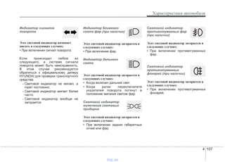 4 107
Характеристики автомобиля
Индикатор сигналов
поворота
Этот световой индикатор начинает
мигать в следующих случаях:
• При включении сигнал поворота.
Если происходит любое из
следующего, в системе сигнала
поворота может быть неисправность.
В этом случае рекомендуется
обратиться к официальному дилеру
HYUNDAI для проверки транспортного
средства.
- Световой индикатор не мигает, а
горит постоянно.
- Световой индикатор мигает более
часто.
- Световой индикатор вообще не
загорается.
Индикатор ближнего
света фар (при наличии)
Этот световой индикатор загорается в
следующих случаях:
• При включении фар.
Индикатор дальнего
света
Этот световой индикатор загорается в
следующих случаях:
• Когда включен дальний свет.
• Когда рычаг переключателя
указателей поворота потянут в
положение мигания светом фар.
Световой индикатор
включения световых
приборов
Этот световой индикатор загорается в
следующих случаях:
• При включении задних габаритных
огней или фар.
Световой индикатор
противотуманных фар
(при наличии)
Этот световой индикатор загорается в
следующих случаях:
• При включении противотуманных
фар.
Световой индикатор
противотуманных
фонарей (при наличии)
Этот световой индикатор загорается в
следующих случаях:
• При включении противотуманных
фонарей.
vnx.su
 
