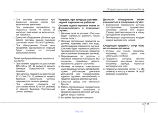 4 111
Характеристики автомобиля
• Эта система включается при
движении задним ходом при
включенном зажигании.
При движении автомобиля со
скоростью более 10 км/час (6
мили/час) она может не включиться,
как положено.
• Диапазон обнаружения объектов при
работе системы задней парковки
составляет около 120 см (47 дюймов).
• При обнаружении более двух
предметов одновременно первым
будет опознан тот, который
расположен ближе.
Типы предупреждающих звуковых
сигналов
• При наличии предмета на расстоянии
120 - 61 см (47 - 24 дюйма) от заднего
бампера: Прерывистый сигнал
зуммера.
• При наличии предмета на расстоянии
60 - 31 см (23 - 12 дюймов) от заднего
бампера: Увеличение частоты
прерывистого сигнала зуммера.
• При наличии предмета на
расстоянии менее 30 см (11 дюймов)
от заднего бампера: Постоянный
сигнал зуммера.
Условия, при которых система
задней парковки не работает
Система задней парковки может не
функционировать в следующих
случаях:
1. Наличие льда на датчике. (Система
будет нормально работать после
снятия льда.)
2. Наличие посторонних предметов на
датчике, например снега или воды,
или блокировка поверхности датчика.
(Система будет нормально работать
при удалении посторонних предметов
или устранении блокировки датчика).
3. Передвижение по дорогам с
неровной поверхностью (дороги без
покрытия, гравийные дороги,
неровности, дороги с уклоном).
4. Наличие источников повышенного
шума (звуковые сигналы автомобилей,
громко работающие двигатели
мотоциклов или пневматические
тормоза грузовых автомобилей) в
пределах радиуса действия датчика.
5. Сильный дождь или обильные
брызги.
6. Работа беспроводных передатчиков
или мобильных телефонов в
пределах радиуса действия датчика.
7. Датчик покрыт снегом.
8. Во время буксировки прицепа.
Диапазон обнаружения может
уменьшиться в следующих случаях:
1. Загрязнение поверхности датчика
посторонними предметами,
например снегом или водой.
(Радиус действия вернется в норму
при удалении загрязнения).
2. Температура окружающего воздуха
крайне высокая или низкая.
Следующие предметы могут быть
не опознаны датчиком:
1. Острые или тонкие предметы,
например, тросы, цепи или
небольшие столбики.
2. Предметы, которые обычно
поглощают излучение датчика,
например одежда, пористые
материалы или снег.
3. Предметы размером менее 1 м (40
дюймов) в высоту и менее 14 см (6
дюймов) в диаметре.
vnx.su
 