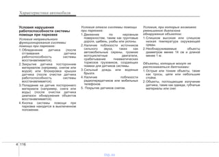 Характеристики автомобиля
1164
Условия нарушения
работоспособности системы
помощи при парковке
Условия неправильного
функционирования системы
помощи при парковке:
1.Обледенение датчика (после
оттаивания датчика
работоспособность системы
восстанавливается).
2.Закрытие датчика посторонним
материалом (например, снегом или
водой) или блокировка крышки
датчика (после очистки датчика
работоспособность системы
восстанавливается).
3.Попадание на датчик постороннего
материала (например, снега или
воды) (после очистки датчика
диапазон обнаружения объектов
восстанавливается).
4.Кнопка системы помощи при
парковке находится в выключенном
положении.
Условия отказа системы помощи
при парковке:
1.Движение по неровным
поверхностям, таким как грунтовые
дороги, щебень, ухабы или уклоны.
2.Наличие поблизости источников
сильного звука, таких как
автомобильные сирены, громкие
мотоциклетные двигатели,
срабатывание пневматических
тормозов грузовиков, создающих
помехи для датчиков системы.
3.Сильный дождь или водяные
брызги.
4.Наличие поблизости
радиопередатчиков или мобильных
телефонов.
5. Покрытие датчиков снегом.
Условия, при которых возможно
уменьшение диапазона
обнаружения объектов:
1.Слишком высокая или слишком
низкая температура окружающей
среды.
2.Необнаруживаемые объекты
диаметром менее 14 см и длиной
менее 1 м.
Объекты, которые могут не
распознаваться датчиками:
1.Острые или тонкие объекты, такие
как тросы, цепи или небольшие
стойки.
2.Объекты, поглощающие излучение
датчика, такие как одежда, губчатые
материалы или снег.
vnx.su
 