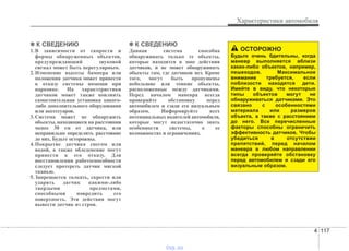 4 117
Характеристики автомобиля
✽✽ К СВЕДЕНИЮ
1.В зависимости от скорости и
формы обнаруженных объектов,
предупреждающий звуковой
сигнал может быть нерегулярным.
2.Изменение высоты бампера или
положения датчика может привести
к отказу системы помощи при
парковке. На характеристики
датчиков может также повлиять
самостоятельная установка какого-
либо дополнительного оборудования
или аксессуаров.
3.Система может не обнаружить
объекты, находящиеся на расстоянии
менее 30 см от датчика, или
неправильно определить расстояние
до них. Будьте осторожны.
4.Покрытие датчика снегом или
водой, а также обледенение могут
привести к его отказу. Для
восстановления работоспособности
следует протереть датчик мягкой
тканью.
5.Запрещается толкать, скрести или
ударять датчик какими-либо
твердыми предметами,
способными повредить его
поверхность. Эти действия могут
вывести датчик из строя.
✽✽ К СВЕДЕНИЮ
Данная система способна
обнаруживать только те объекты,
которые находятся в зоне действия
датчиков, и не может обнаруживать
объекты там, где датчиков нет. Кроме
того, могут быть пропущены
небольшие или тонкие объекты,
расположенные между датчиками.
Перед началом маневра всегда
проверяйте обстановку перед
автомобилем и сзади его визуальным
образом. Информируйте всех
потенциальных водителей автомобиля,
которые могут недостаточно знать
особенности системы, о ее
возможностях и ограничениях.
ОСТОРОЖНО
Будьте очень бдительны, когда
маневр выполняется вблизи
каких-либо объектов, например,
пешеходов. Максимальное
внимание требуется, если
поблизости находятся дети.
Имейте в виду, что некоторые
типы объектов могут не
обнаруживаться датчиками. Это
связано с особенностями
материала или размеров
объекта, а также с расстоянием
до него. Все перечисленные
факторы способны ограничить
эффективность датчиков. Чтобы
убедиться в отсутствии
препятствий, перед началом
маневра в любом направлении
всегда проверяйте обстановку
перед автомобилем и сзади его
визуальным образом.
vnx.su
 