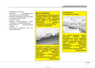 4 121
Характеристики автомобиля
• Обледенение датчика.
• Наличие припаркованных
мотоциклов или велосипедов.
• Наличие поблизости мусорной урны
или другого препятствия.
• Сильный ветер.
• Размер установленных колес
отличается от рекомендованного.
• Неправильно отрегулированы
колеса.
• Поблизости находится куст или
другие растения.
ОСТОРОЖНО
Использование интеллектуальной
системы помощи при парковке в
приведенных ниже условиях
может привести к неожиданным
результатам, в том числе к
серьезному дорожно-
транспортное происшествию.
1. Парковка на уклонах
В процессе парковки на уклоне
водитель должен использовать
педали акселератора и тормоза.
Если водитель неуверенно
управляет педалями
акселератора и тормоза, может
произойти дорожно-
транспортное происшествие.
(продолжение)
OLM041290
(продолжение)
2. Парковка в снегопад
Снег может нарушить работу
датчиков. Система может
выключиться, если дорожное
покрытие на месте парковки
окажется скользким. Кроме того,
если водитель неуверенно
управляет педалями
акселератора и тормоза, может
произойти дорожно-
транспортное происшествие.
(продолжение)
OLM041292
vnx.su
 
