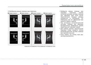 4 125
Характеристики автомобиля
2. Выберите режим помощи при парковке.
ODMEDR2101/ODMEDR2101RU/ODMEDR2114/ODMEDR2114RU
■ Правая сторона -
параллельный режим
■ Левая сторона -
параллельный режим
■ Левая сторона -
параллельный режим
■ Правая сторона -
параллельный режим
• Выберите режим помощи при
парковке нажатием кнопки
интеллектуальной системы помощи
при парковке. Для этого рычаг
переключения передач должен
находиться в положении “N”
(Нейтраль) или “D” (Движение) при
нажатой педали тормоза.
• При активации интеллектуальной
системы помощи при парковке
автоматически выбирается режим
параллельной парковки справа.
• Для выбора режима параллельной
парковки слева нажмите кнопку
интеллектуальной системы помощи
при парковке еще раз.
• Если нажать эту кнопку еще раз,
система выключится.
vnx.su
 