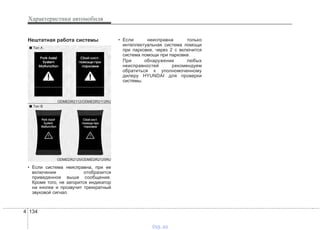Характеристики автомобиля
1344
Нештатная работа системы
• Если система неисправна, при ее
включении отобразится
приведенное выше сообщение.
Кроме того, не загорится индикатор
на кнопке и прозвучит трехкратный
звуковой сигнал.
• Если неисправна только
интеллектуальная система помощи
при парковке, через 2 с включится
система помощи при парковке.
При обнаружении любых
неисправностей рекомендуем
обратиться к уполномоченному
дилеру HYUNDAI для проверки
системы.
ODMEDR2125/ODMEDR2125RU
ODMEDR2112/ODMEDR2112RU
■ Tип А
■ Tип B
vnx.su
 