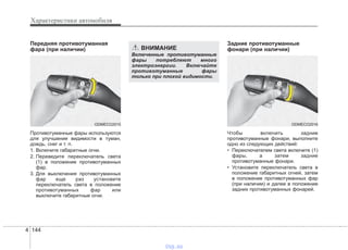 Характеристики автомобиля
1444
Передняя противотуманная
фара (при наличии)
Противотуманные фары используются
для улучшения видимости в туман,
дождь, снег и т. п.
1. Включите габаритные огни.
2. Переведите переключатель света
(1) в положение противотуманных
фар.
3. Для выключения противотуманных
фар еще раз установите
переключатель света в положение
противотуманных фар или
выключите габаритные огни.
Задние противотуманные
фонари (при наличии)
Чтобы включить задние
противотуманные фонари, выполните
одно из следующих действий:
• Переключателем света включите (1)
фары, а затем задние
противотуманные фонари.
• Установите переключатель света в
положение габаритных огней, затем
в положение противотуманных фар
(при наличии) и далее в положение
задних противотуманных фонарей.
ODMECO2015
ВНИМАНИЕ
Включенные противотуманные
фары потребляют много
электроэнергии. Включайте
противотуманные фары
только при плохой видимости.
ODMECO2016
vnx.su
 