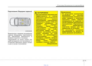 3 11
Системы безопасности автомобиля
Подголовник (Переднее сиденье)
Водительское и переднее пассажирское
сидения оборудованы подголовником
для обеспечения безопасности и
комфорта водителя и пассажира.
Подголовники не только служат для
удобства водителя или пассажиров, но
и помогают обеспечить защиту головы
и шеи в случае столкновения.
ОСТОРОЖНО
• Для достижения максимальной
эффективности в случае
д о р о ж н о - т р а н с п о р т н о г о
происшествия высота
расположения подголовника
должна быть такова, чтобы его
середина находилась на
уровне глаз сидящего
человека. Кроме того,
отрегулируйте положение
подголовника так, чтобы
расстояние между ним и
головой составляло размер
кулака человека. По этой
причине не рекомендуется
использование таких
накладных подушек, которые
увеличивают расстояние
между телом сидящего
человека и спинкой сиденья.
(Продолжение)
(Продолжение)
• Не допускается эксплуатация
автомобиля со снятыми
подголовниками, поскольку это
может привести к получению
серьезных травм людьми,
находящимися на сиденьях, в
случае дорожно-транспортного
происшествия. Подголовники
могут предотвратить
получение травмы шеи при
правильной их установке.
• Не регулируйте положение
подголовников по высоте во
время движения автомобиля.
OHM038048N
vnx.su
 